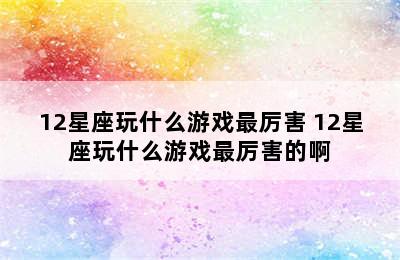 12星座玩什么游戏最厉害 12星座玩什么游戏最厉害的啊